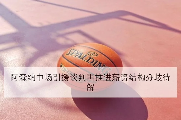 阿森纳中场引援谈判再推进薪资结构分歧待解