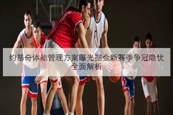 约基奇体能管理方案曝光掘金新赛季争冠隐忧全面解析